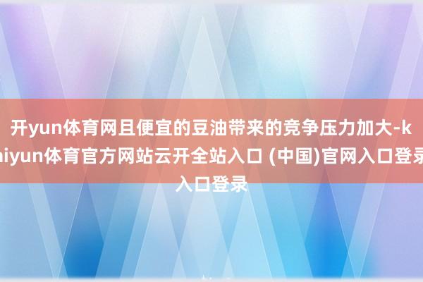 开yun体育网且便宜的豆油带来的竞争压力加大-kaiyun体育官方网站云开全站入口 (中国)官网入口登录