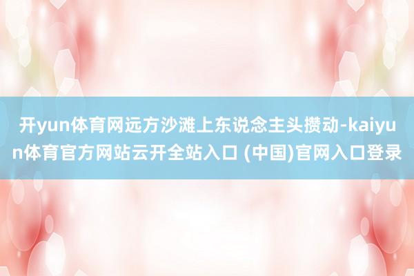 开yun体育网远方沙滩上东说念主头攒动-kaiyun体育官方网站云开全站入口 (中国)官网入口登录