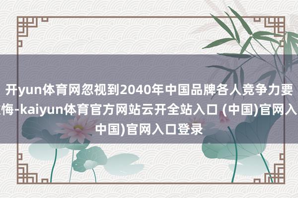 开yun体育网忽视到2040年中国品牌各人竞争力要大幅教悔-kaiyun体育官方网站云开全站入口 (中国)官网入口登录