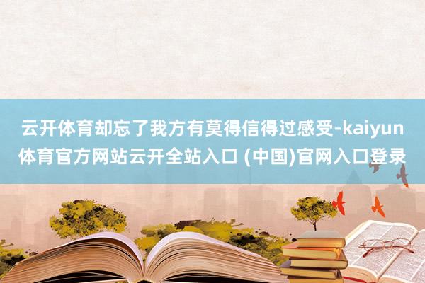 云开体育却忘了我方有莫得信得过感受-kaiyun体育官方网站云开全站入口 (中国)官网入口登录