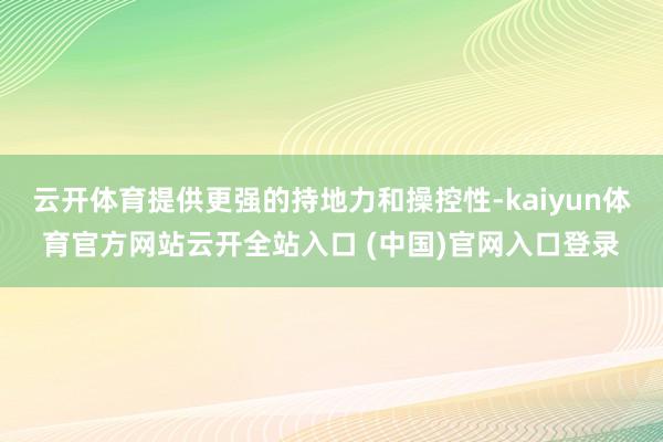 云开体育提供更强的持地力和操控性-kaiyun体育官方网站云开全站入口 (中国)官网入口登录