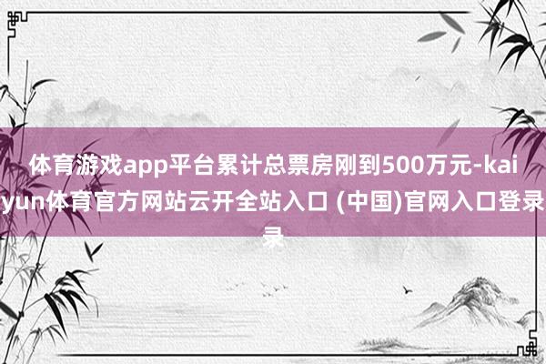 体育游戏app平台累计总票房刚到500万元-kaiyun体育官方网站云开全站入口 (中国)官网入口登录