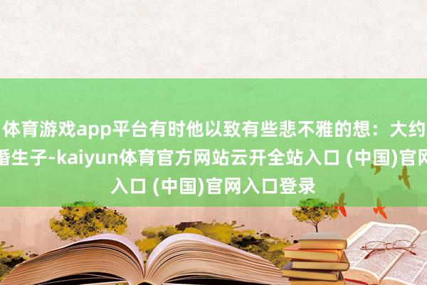 体育游戏app平台有时他以致有些悲不雅的想：大约某天他结婚生子-kaiyun体育官方网站云开全站入口 (中国)官网入口登录
