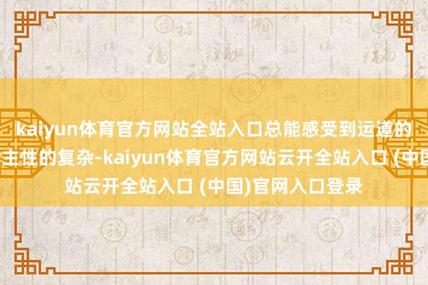 kaiyun体育官方网站全站入口总能感受到运道的千里重与东说念主性的复杂-kaiyun体育官方网站云开全站入口 (中国)官网入口登录