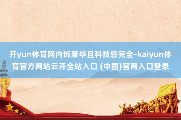 开yun体育网内饰豪华且科技感完全-kaiyun体育官方网站云开全站入口 (中国)官网入口登录