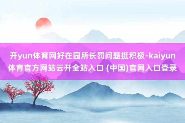 开yun体育网好在园所长罚问题挺积极-kaiyun体育官方网站云开全站入口 (中国)官网入口登录