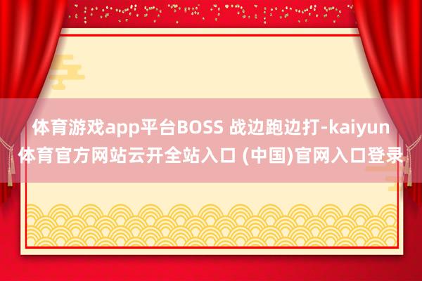 体育游戏app平台BOSS 战边跑边打-kaiyun体育官方网站云开全站入口 (中国)官网入口登录
