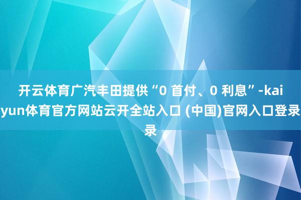 开云体育广汽丰田提供“0 首付、0 利息”-kaiyun体育官方网站云开全站入口 (中国)官网入口登录