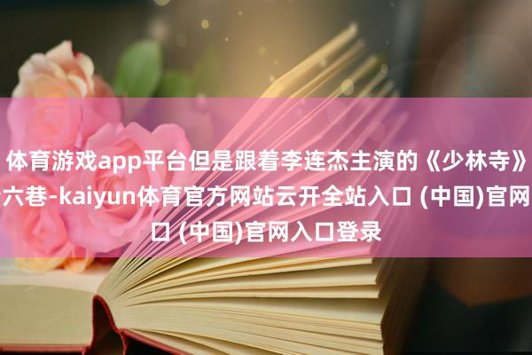 体育游戏app平台但是跟着李连杰主演的《少林寺》火遍三街六巷-kaiyun体育官方网站云开全站入口 (中国)官网入口登录