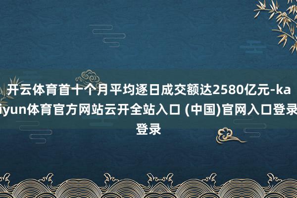 开云体育首十个月平均逐日成交额达2580亿元-kaiyun体育官方网站云开全站入口 (中国)官网入口登录