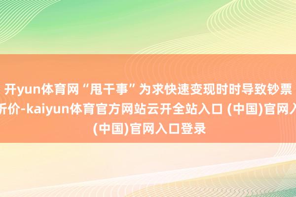 开yun体育网“甩干事”为求快速变现时时导致钞票被大幅折价-kaiyun体育官方网站云开全站入口 (中国)官网入口登录