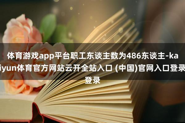 体育游戏app平台职工东谈主数为486东谈主-kaiyun体育官方网站云开全站入口 (中国)官网入口登录
