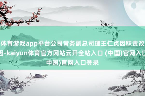 体育游戏app平台公司常务副总司理王仁贞因职责改造原因-kaiyun体育官方网站云开全站入口 (中国)官网入口登录