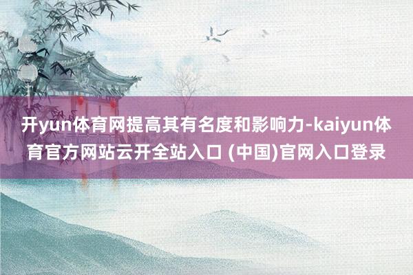 开yun体育网提高其有名度和影响力-kaiyun体育官方网站云开全站入口 (中国)官网入口登录
