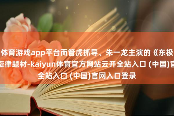 体育游戏app平台而管虎抓导、朱一龙主演的《东极岛》算作主旋律题材-kaiyun体育官方网站云开全站入口 (中国)官网入口登录