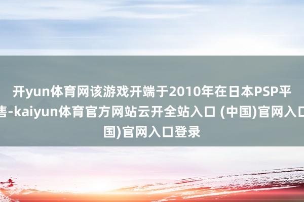 开yun体育网该游戏开端于2010年在日本PSP平台发售-kaiyun体育官方网站云开全站入口 (中国)官网入口登录