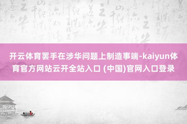 开云体育罢手在涉华问题上制造事端-kaiyun体育官方网站云开全站入口 (中国)官网入口登录