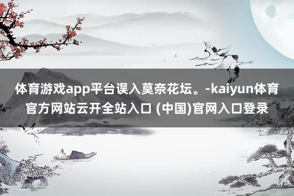 体育游戏app平台误入莫奈花坛。-kaiyun体育官方网站云开全站入口 (中国)官网入口登录
