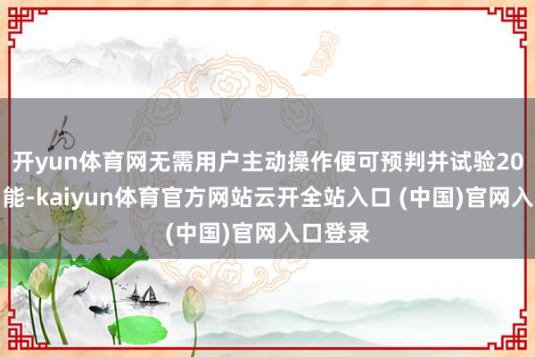 开yun体育网无需用户主动操作便可预判并试验20多项功能-kaiyun体育官方网站云开全站入口 (中国)官网入口登录