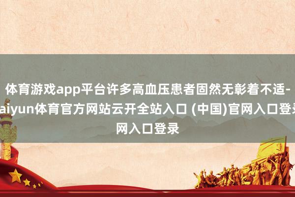 体育游戏app平台许多高血压患者固然无彰着不适-kaiyun体育官方网站云开全站入口 (中国)官网入口登录