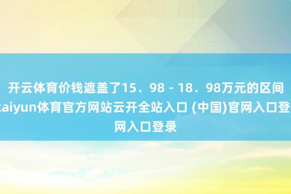 开云体育价钱遮盖了15．98－18．98万元的区间-kaiyun体育官方网站云开全站入口 (中国)官网入口登录
