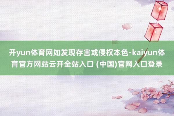 开yun体育网如发现存害或侵权本色-kaiyun体育官方网站云开全站入口 (中国)官网入口登录