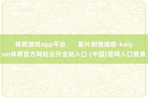 体育游戏app平台 影片剧情通顺-kaiyun体育官方网站云开全站入口 (中国)官网入口登录
