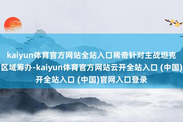 kaiyun体育官方网站全站入口稀奇针对主战坦克顶部装甲薄弱区域筹办-kaiyun体育官方网站云开全站入口 (中国)官网入口登录