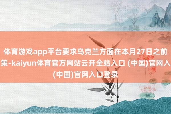 体育游戏app平台要求乌克兰方面在本月27日之前作出决策-kaiyun体育官方网站云开全站入口 (中国)官网入口登录