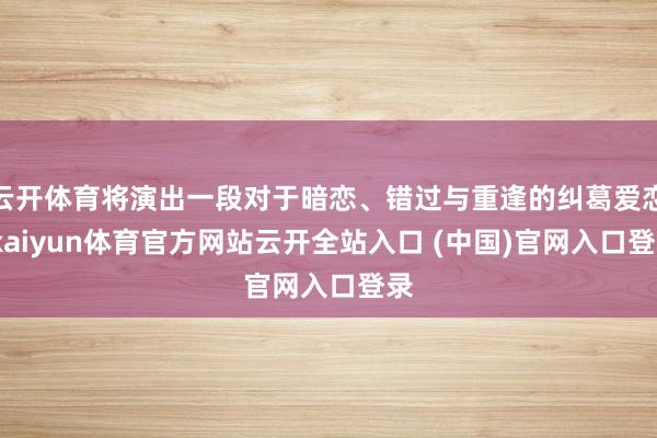 云开体育将演出一段对于暗恋、错过与重逢的纠葛爱恋-kaiyun体育官方网站云开全站入口 (中国)官网入口登录