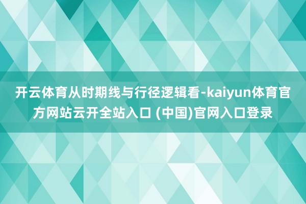 开云体育从时期线与行径逻辑看-kaiyun体育官方网站云开全站入口 (中国)官网入口登录