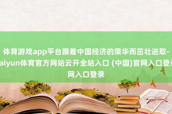 体育游戏app平台跟着中国经济的荣华而茁壮进取-kaiyun体育官方网站云开全站入口 (中国)官网入口登录