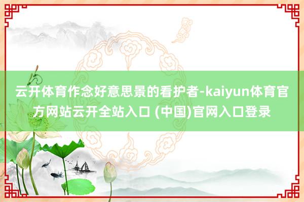 云开体育作念好意思景的看护者-kaiyun体育官方网站云开全站入口 (中国)官网入口登录