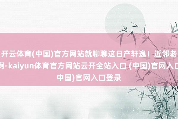 开云体育(中国)官方网站就聊聊这日产轩逸!近邻老王我啊-kaiyun体育官方网站云开全站入口 (中国)官网入口登录