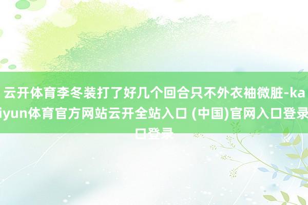 云开体育李冬装打了好几个回合只不外衣袖微脏-kaiyun体育官方网站云开全站入口 (中国)官网入口登录