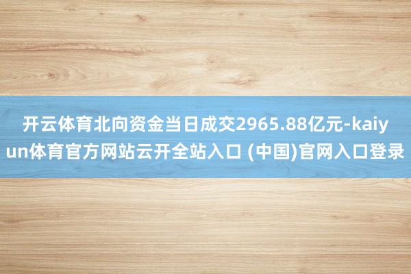 开云体育北向资金当日成交2965.88亿元-kaiyun体育官方网站云开全站入口 (中国)官网入口登录