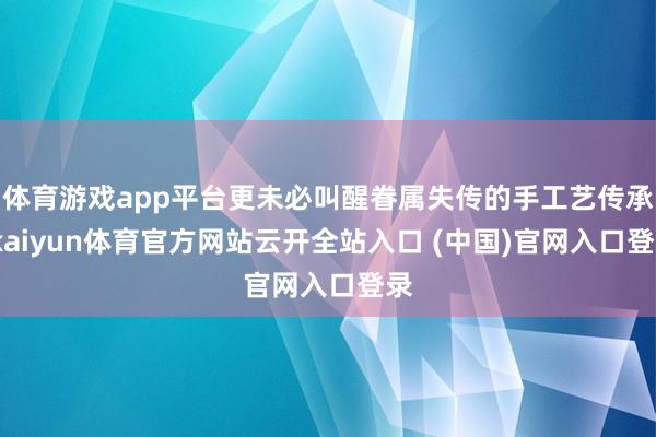体育游戏app平台更未必叫醒眷属失传的手工艺传承-kaiyun体育官方网站云开全站入口 (中国)官网入口登录
