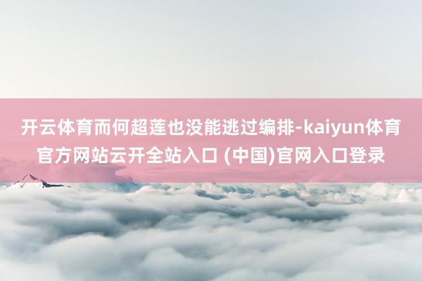 开云体育而何超莲也没能逃过编排-kaiyun体育官方网站云开全站入口 (中国)官网入口登录