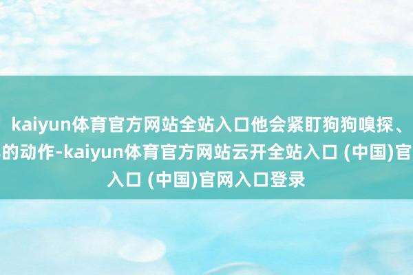 kaiyun体育官方网站全站入口他会紧盯狗狗嗅探、蹲伏、摇尾的动作-kaiyun体育官方网站云开全站入口 (中国)官网入口登录