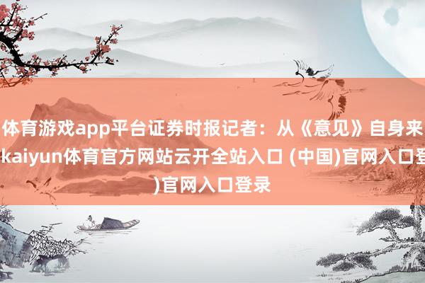 体育游戏app平台证券时报记者:从《意见》自身来说-kaiyun体育官方网站云开全站入口 (中国)官网入口登录