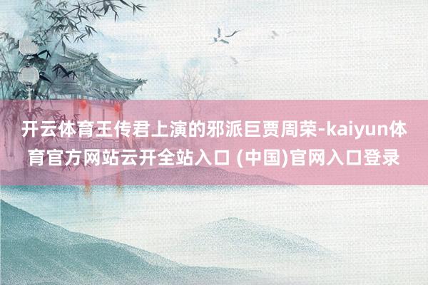 开云体育王传君上演的邪派巨贾周荣-kaiyun体育官方网站云开全站入口 (中国)官网入口登录