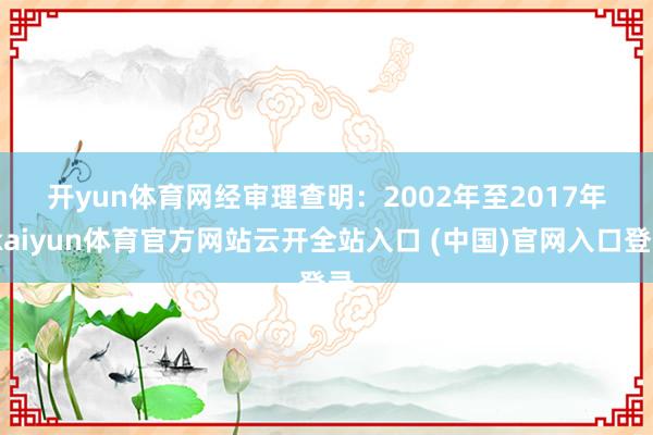 开yun体育网 经审理查明: 2002年至2017年-kaiyun体育官方网站云开全站入口 (中国)官网入口登录