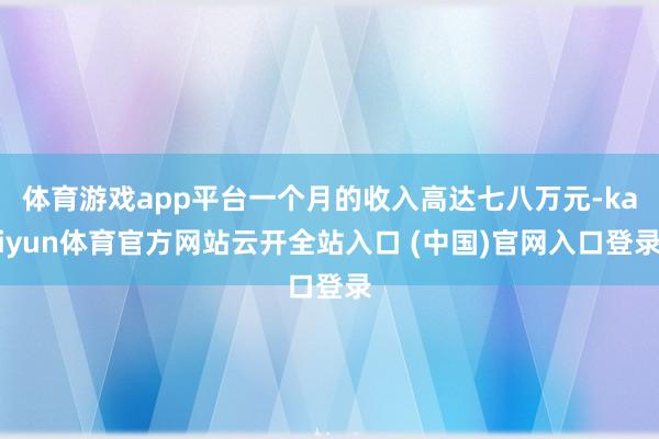 体育游戏app平台一个月的收入高达七八万元-kaiyun体育官方网站云开全站入口 (中国)官网入口登录