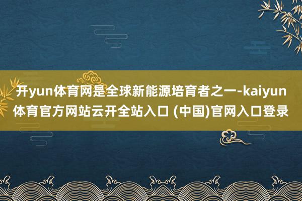 开yun体育网是全球新能源培育者之一-kaiyun体育官方网站云开全站入口 (中国)官网入口登录