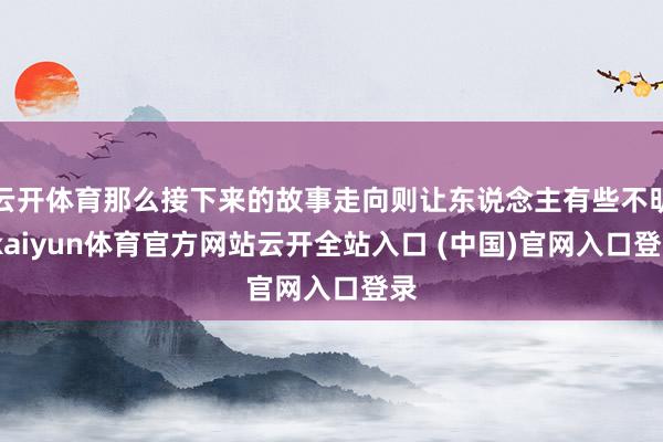 云开体育那么接下来的故事走向则让东说念主有些不明-kaiyun体育官方网站云开全站入口 (中国)官网入口登录