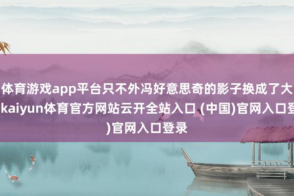 体育游戏app平台只不外冯好意思奇的影子换成了大倪-kaiyun体育官方网站云开全站入口 (中国)官网入口登录