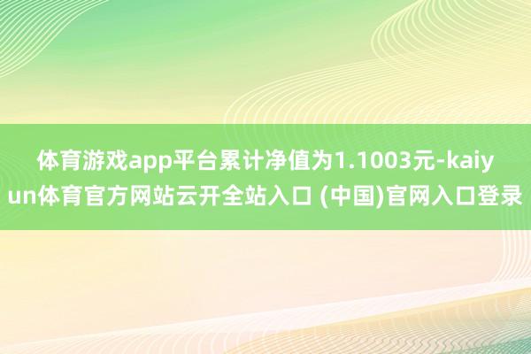 体育游戏app平台累计净值为1.1003元-kaiyun体育官方网站云开全站入口 (中国)官网入口登录