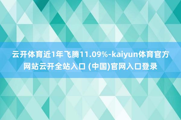 云开体育近1年飞腾11.09%-kaiyun体育官方网站云开全站入口 (中国)官网入口登录
