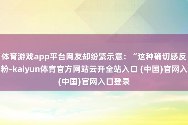 体育游戏app平台网友却纷繁示意：“这种确切感反而更圈粉-kaiyun体育官方网站云开全站入口 (中国)官网入口登录