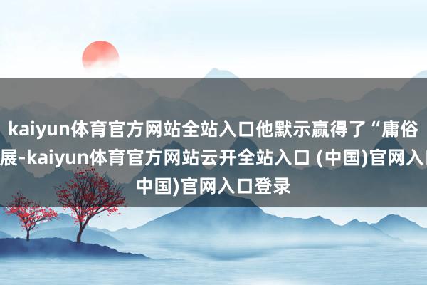 kaiyun体育官方网站全站入口他默示赢得了“庸俗的”进展-kaiyun体育官方网站云开全站入口 (中国)官网入口登录
